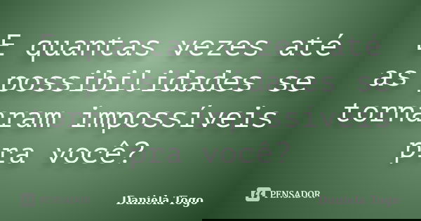 E quantas vezes até as possibilidades se tornaram impossíveis pra você?... Frase de Daniela Togo.