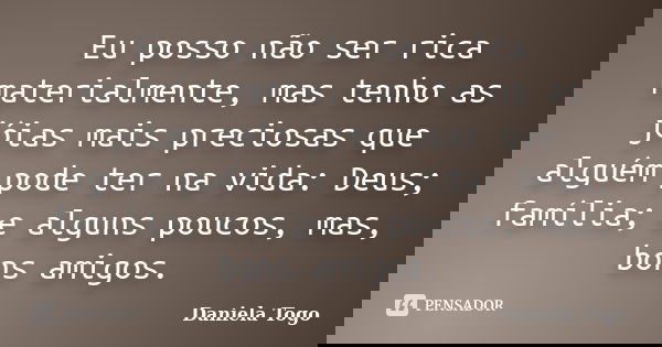 Eu posso não ser rica materialmente, mas tenho as jóias mais preciosas que alguém pode ter na vida: Deus; família; e alguns poucos, mas, bons amigos.... Frase de Daniela Togo.
