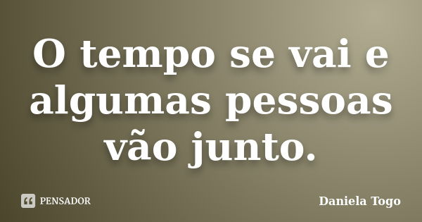 O tempo se vai e algumas pessoas vão junto.... Frase de Daniela Togo.