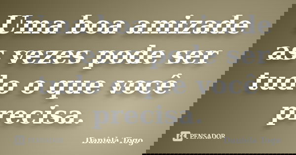 Uma boa amizade as vezes pode ser tudo o que você precisa.... Frase de Daniela Togo.