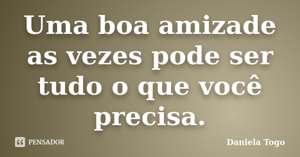 Uma boa amizade as vezes pode ser tudo o que você precisa.... Frase de Daniela Togo.