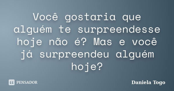 Você gostaria que alguém te surpreendesse hoje não é? Mas e você já surpreendeu alguém hoje?... Frase de Daniela Togo.