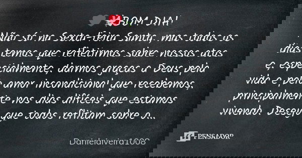 ❤️🕊️BOM DIA!
Não só na Sexta-feira Santa, mas todos os dias temos que refletirmos sobre nossos atos e, especialmente, darmos graças a Deus pela vida e pelo amor... Frase de Danielaiveira1008.