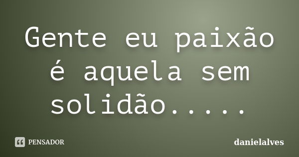 Gente eu paixão é aquela sem solidão........ Frase de danielalves.