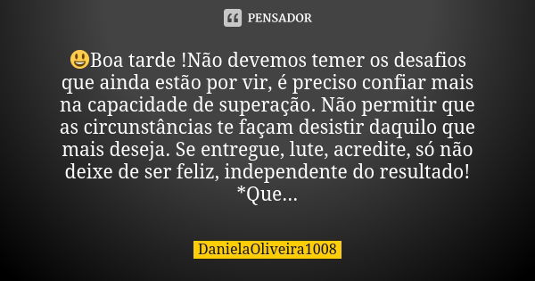 😃Boa tarde !Não devemos temer os desafios que ainda estão por vir, é preciso confiar mais na capacidade de superação. Não permitir que as circunstâncias te faça... Frase de DanielaOliveira1008.