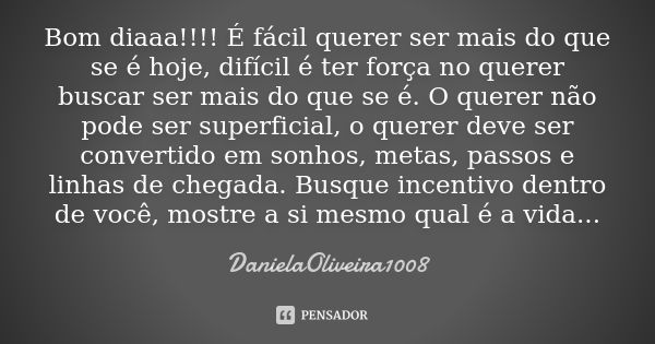 Bom diaaa!!!! É fácil querer ser mais do que se é hoje, difícil é ter força no querer buscar ser mais do que se é. O querer não pode ser superficial, o querer d... Frase de DanielaOliveira1008.