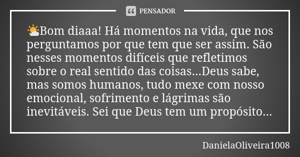 🌤️Bom diaaa! Há momentos na vida, que nos perguntamos por que tem que ser assim. São nesses momentos difíceis que refletimos sobre o real sentido das coisas...D... Frase de DanielaOliveira1008.