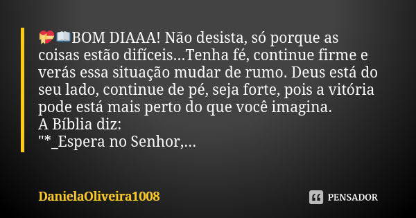 💝📖BOM DIAAA! Não desista, só porque as coisas estão difíceis...Tenha fé, continue firme e verás essa situação mudar de rumo. Deus está do seu lado, continue de ... Frase de DanielaOliveira1008.