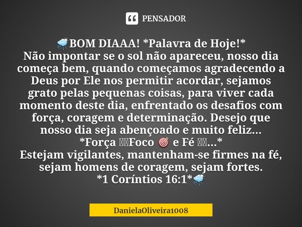 ⁠🌦️BOM DIAAA! *Palavra de Hoje!*
Não impontar se o sol não apareceu, nosso dia começa bem, quando começamos agradecendo a Deus por Ele nos permitir acordar, sej... Frase de DanielaOliveira1008.