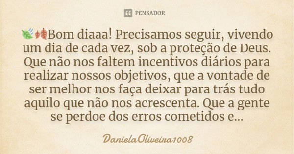 🍃🍂Bom diaaa! Precisamos seguir, vivendo um dia de cada vez, sob a proteção de Deus. Que não nos faltem incentivos diários para realizar nossos objetivos, que a ... Frase de DanielaOliveira1008.