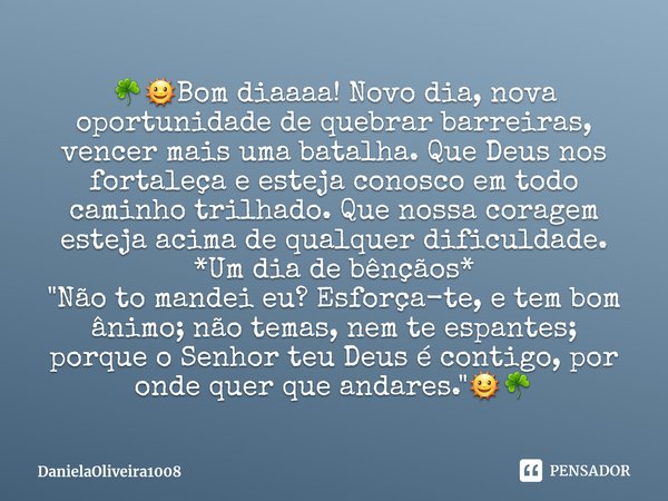 ⁠☘️🌞Bom diaaaa! Novo dia, nova oportunidade de quebrar barreiras, vencer mais uma batalha. Que Deus nos fortaleça e esteja conosco em todo caminho trilhado. Que... Frase de DanielaOliveira1008.