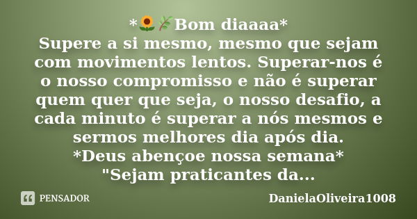 *🌻🌿Bom diaaaa* Supere a si mesmo, mesmo que sejam com movimentos lentos. Superar-nos é o nosso compromisso e não é superar quem quer que seja, o nosso desafio, ... Frase de DanielaOliveira1008.