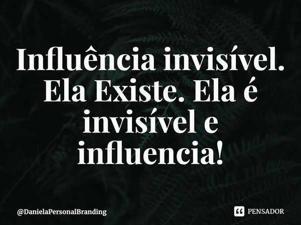 ⁠Influência invisível. Ela Existe. Ela é invisível e influencia!... Frase de DanielaPersonalBranding.