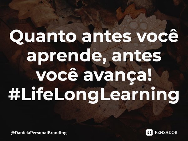 ⁠Quanto antes você aprende, antes você avança! #LifeLongLearning... Frase de DanielaPersonalBranding.