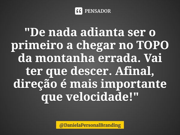 "De nada adianta ser o primeiro a chegar no TOPO da montanha errada. Vai ter que descer. Afinal, direção é mais importante que velocidade!"... Frase de DanielaPersonalBranding.