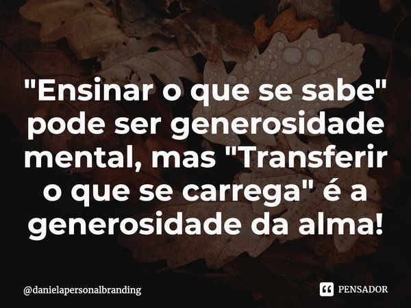 ⁠"Ensinar o que se sabe" pode ser generosidade mental, mas "Transferir o que se carrega" é a generosidade da alma!... Frase de danielapersonalbranding.