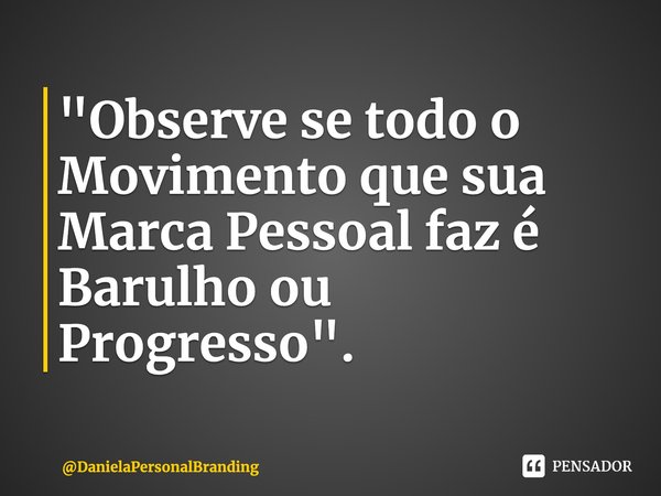⁠"Observe se todo o Movimento que sua Marca Pessoal faz é Barulho ou Progresso".... Frase de DanielaPersonalBranding.