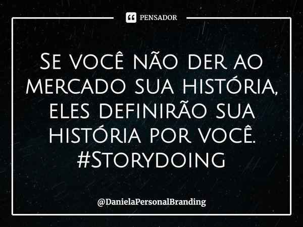 Se você não der ao mercado sua história, eles definirão sua história por você. #Storydoing... Frase de DanielaPersonalBranding.