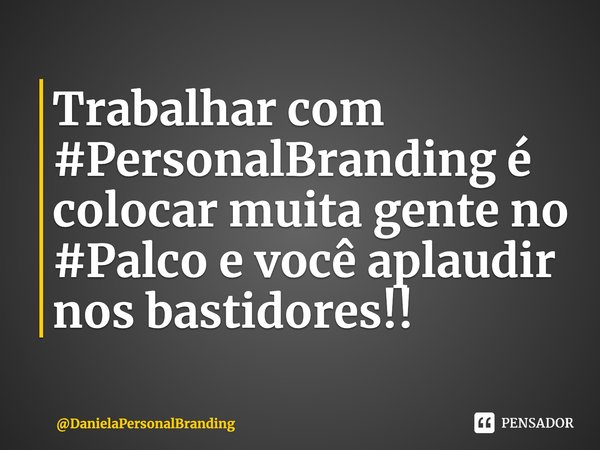 ⁠Trabalhar com #PersonalBranding é colocar muita gente no #Palco e você aplaudir nos bastidores!!... Frase de DanielaPersonalBranding.