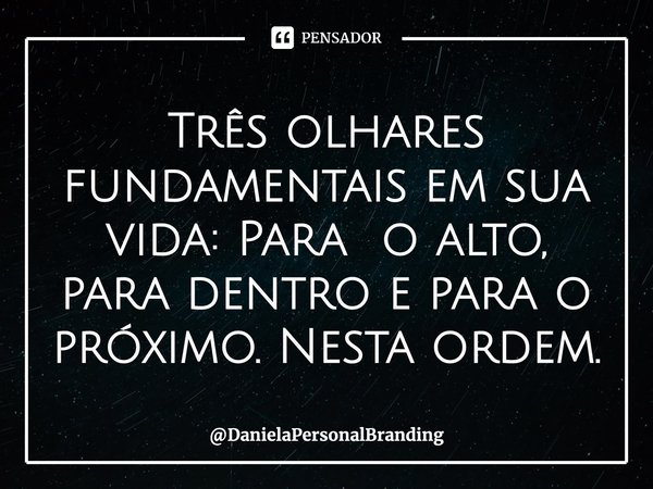 ⁠Três olhares fundamentais em sua vida: Para o alto, para dentro e para o próximo. Nesta ordem.... Frase de DanielaPersonalBranding.