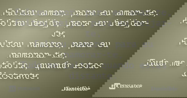Faltou amor, para eu amar-te, Faltou beijo, para eu beijar-te, Faltou namoro, para eu namorar-te, Tudo me falta, quando estas distante.... Frase de Danielbie.
