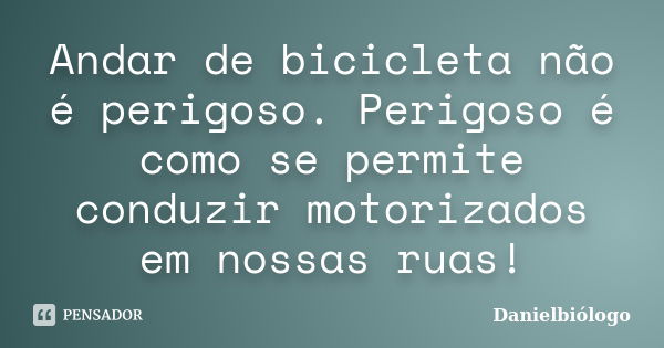 Andar de bicicleta não é perigoso. Perigoso é como se permite conduzir motorizados em nossas ruas!... Frase de Danielbiologo.