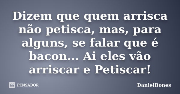 Dizem que quem arrisca não petisca, mas, para alguns, se falar que é bacon... Ai eles vão arriscar e Petiscar!... Frase de DanielBones.