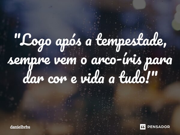 ⁠"Logo após a tempestade, sempre vem o arco-íris para dar cor e vida a tudo!"... Frase de danielbrbs.