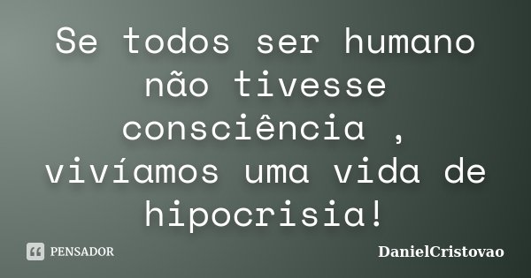 Se todos ser humano não tivesse consciência , vivíamos uma vida de hipocrisia!... Frase de DanielCristovao.