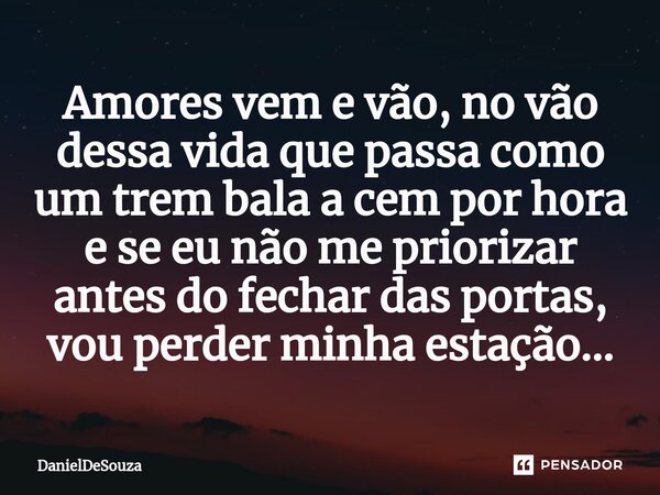Amores vem e vão, no vão dessa vida que passa como um trem bala a cem por hora e se eu não me priorizar antes do fechar das portas, vou perder minha estação...... Frase de DanielDeSouza.