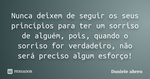 Nunca deixem de seguir os seus princípios para ter um sorriso de alguém, pois, quando o sorriso for verdadeiro, não será preciso algum esforço!... Frase de Daniele Abreu.