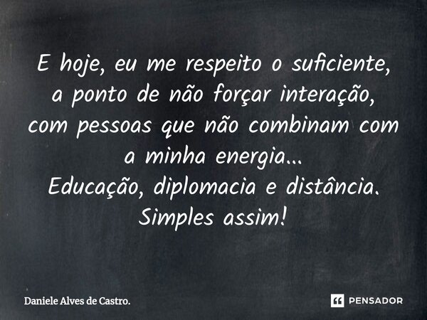 E hoje, eu me respeito o suficiente, a ponto de não forçar interação, com pessoas que não combinam com a minha energia... Educação, diplomacia e distância. Simp... Frase de Daniele Alves de Castro..