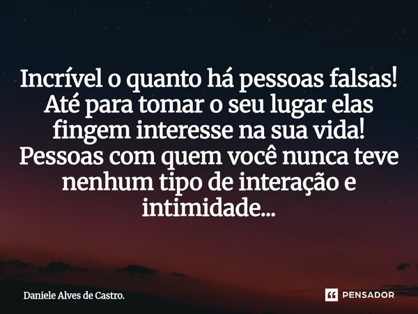 ⁠Incrível o quanto há pessoas falsas! Até para tomar o seu lugar elas fingem interesse na sua vida! Pessoas com quem você nunca teve nenhum tipo de interação e ... Frase de Daniele Alves de Castro..