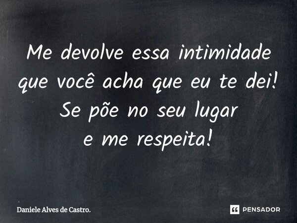 ⁠Me devolve essa intimidade que você acha que eu te dei! Se põe no seu lugar e me respeita!... Frase de Daniele Alves de Castro..