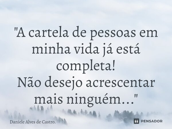 "⁠A cartela de pessoas em minha vida já está completa! Não desejo acrescentar mais ninguém..."... Frase de Daniele Alves de Castro..