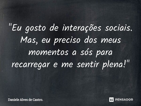 ⁠"Eu gosto de interações sociais. Mas, eu preciso dos meus momentos a sós para recarregar e me sentir plena!"... Frase de Daniele Alves de Castro..