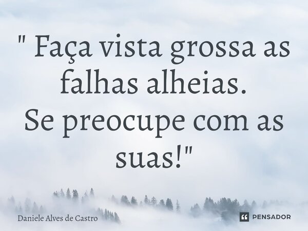 ⁠" Faça vista grossa as falhas alheias. Se preocupe com as suas!"... Frase de Daniele Alves de Castro.