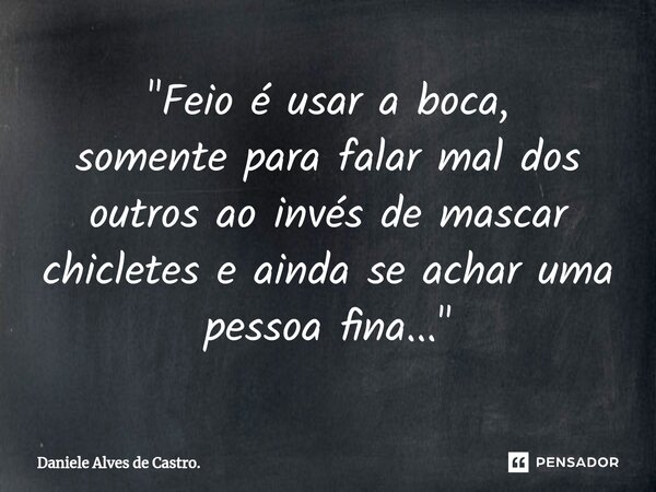 ⁠"Feio é usar a boca, somente para falar mal dos outros ao invés de mascar chicletes e ainda se achar uma pessoa fina..."... Frase de Daniele Alves de Castro..