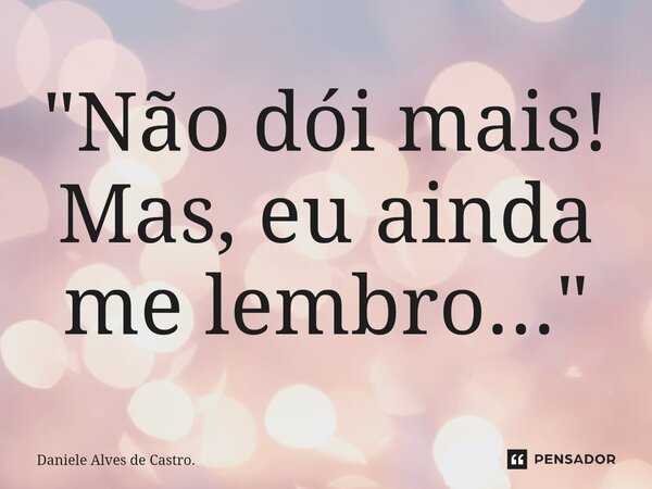 "⁠Não dói mais! Mas, eu ainda me lembro..."... Frase de Daniele Alves de Castro..