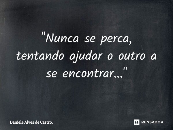 ⁠"Nunca se perca, tentando ajudar o outro a se encontrar..."... Frase de Daniele Alves de Castro..