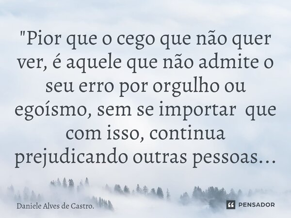 ⁠"Pior que o cego que não quer ver, é aquele que não admite o seu erro por orgulho ou egoísmo, sem se importar que com isso, continua prejudicando outras p... Frase de Daniele Alves de Castro..