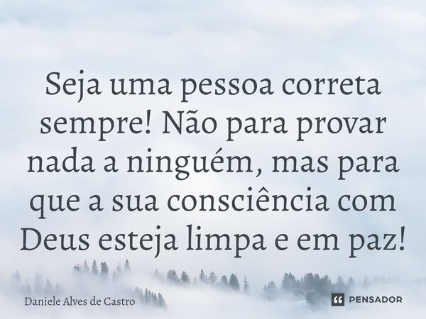 ⁠Seja uma pessoa correta sempre! Não para provar nada a ninguém, mas para que a sua consciência com Deus esteja limpa e em paz!... Frase de Daniele Alves de Castro.