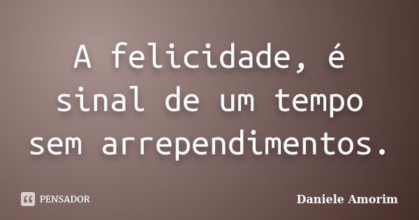 A felicidade, é sinal de um tempo sem arrependimentos.... Frase de Daniele Amorim.