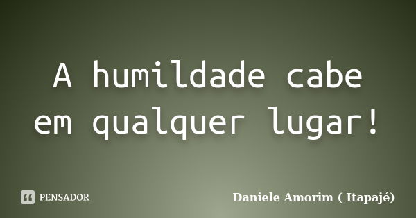 A humildade cabe em qualquer lugar!... Frase de Daniele Amorim ( Itapajé).