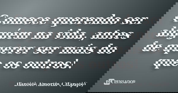 Comece querendo ser alguém na vida, antes de querer ser mais do que os outros!... Frase de Daniele Amorim(Itapajé).