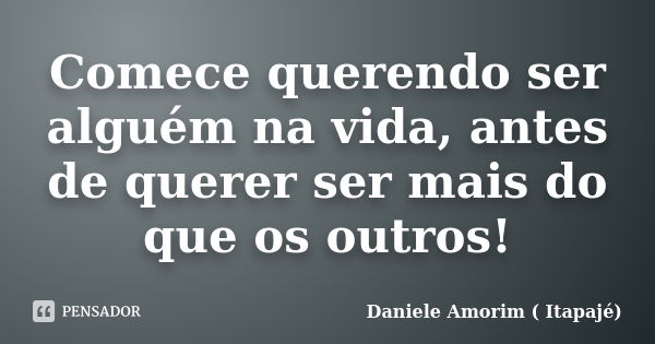 Comece querendo ser alguém na vida, antes de querer ser mais do que os outros!... Frase de Daniele Amorim(Itapajé).