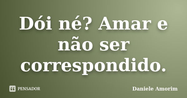 Dói né? Amar e não ser correspondido.... Frase de Daniele Amorim.