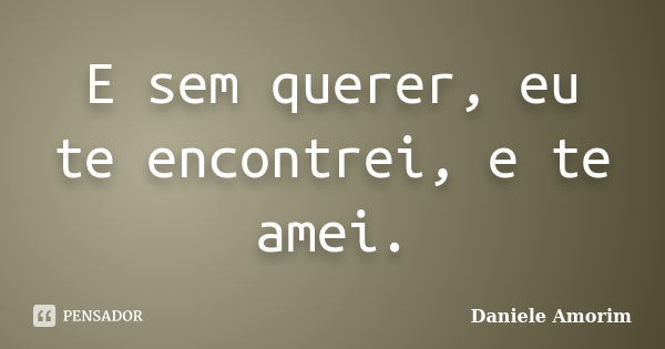 E sem querer, eu te encontrei, e te amei.... Frase de Daniele Amorim.