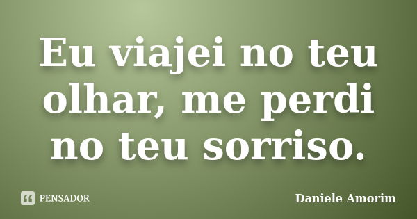 Eu viajei no teu olhar, me perdi no teu sorriso.... Frase de Daniele Amorim.