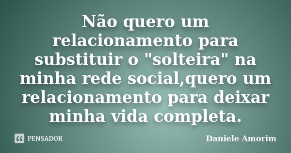 Não quero um relacionamento para substituir o "solteira" na minha rede social,quero um relacionamento para deixar minha vida completa.... Frase de Daniele Amorim.